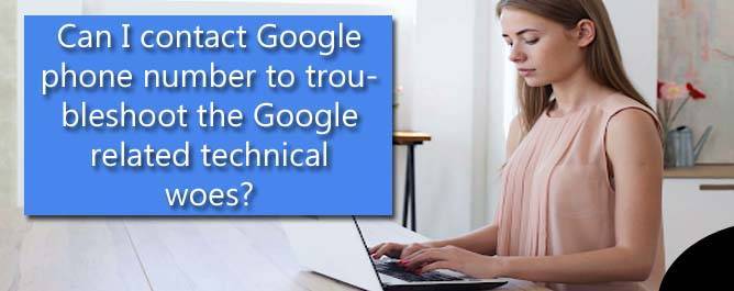 Can I contact Google phone number to troubleshoot the Google related technical woes?